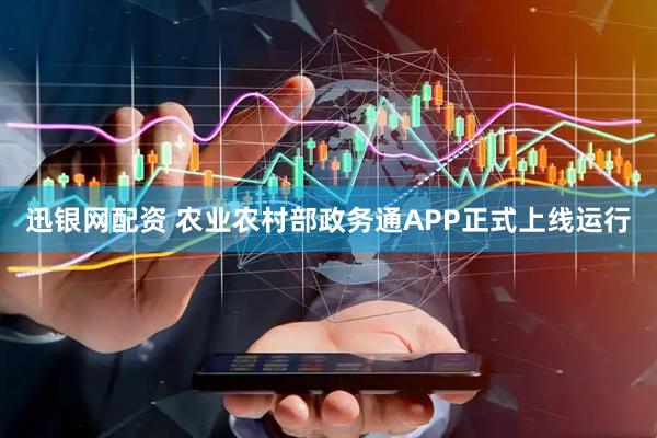 迅银网配资 农业农村部政务通APP正式上线运行