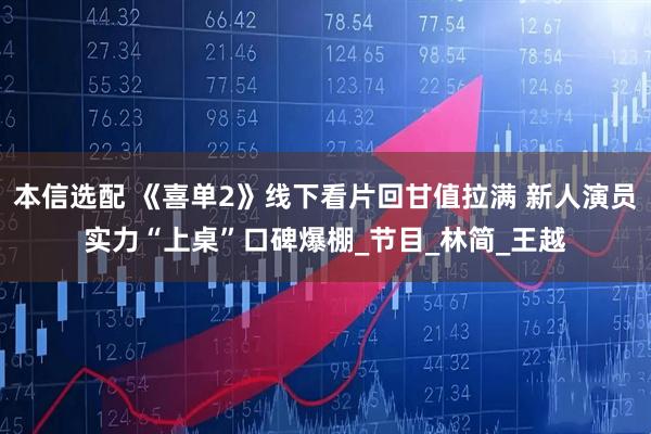 本信选配 《喜单2》线下看片回甘值拉满 新人演员实力“上桌”口碑爆棚_节目_林简_王越