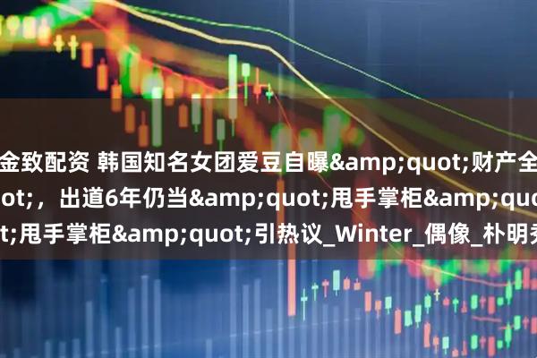 金致配资 韩国知名女团爱豆自曝"财产全归爸爸管"，出道6年仍当"甩手掌柜"引热议_Winter_偶像_朴明秀