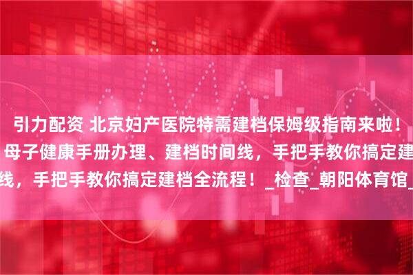 引力配资 北京妇产医院特需建档保姆级指南来啦！含胎心胎芽 B 超要求、母子健康手册办理、建档时间线，手把手教你搞定建档全流程！_检查_朝阳体育馆_院区
