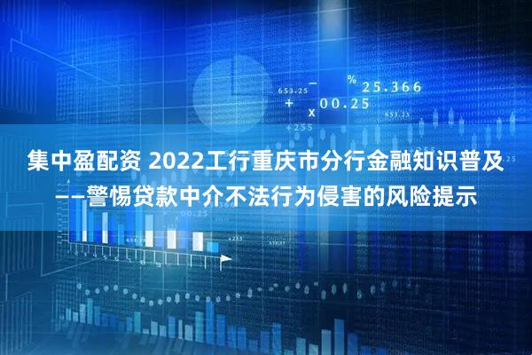 集中盈配资 2022工行重庆市分行金融知识普及——警惕贷款中介不法行为侵害的风险提示