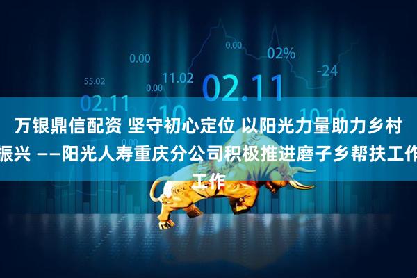 万银鼎信配资 坚守初心定位 以阳光力量助力乡村振兴 ——阳光人寿重庆分公司积极推进磨子乡帮扶工作