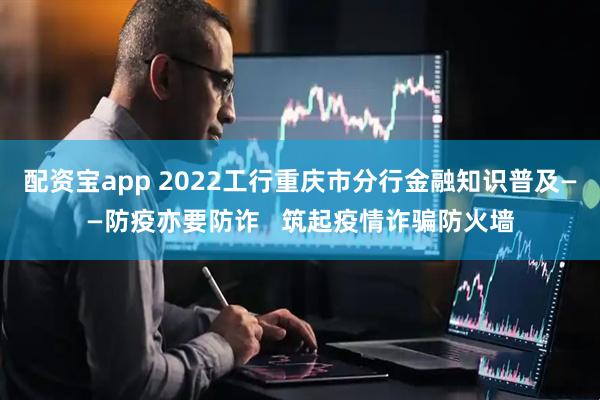 配资宝app 2022工行重庆市分行金融知识普及——防疫亦要防诈   筑起疫情诈骗防火墙