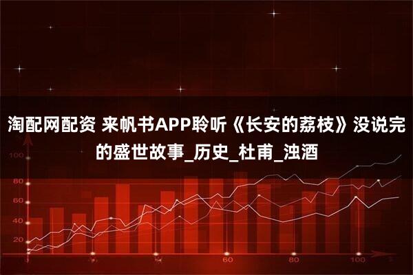 淘配网配资 来帆书APP聆听《长安的荔枝》没说完的盛世故事_历史_杜甫_浊酒