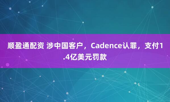 顺盈通配资 涉中国客户，Cadence认罪，支付1.4亿美元罚款