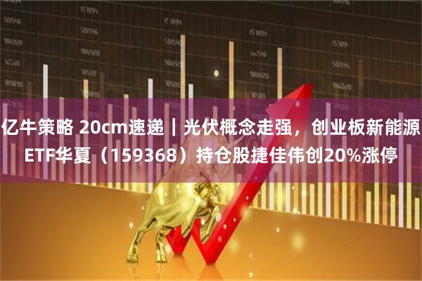 亿牛策略 20cm速递｜光伏概念走强，创业板新能源ETF华夏（159368）持仓股捷佳伟创20%涨停