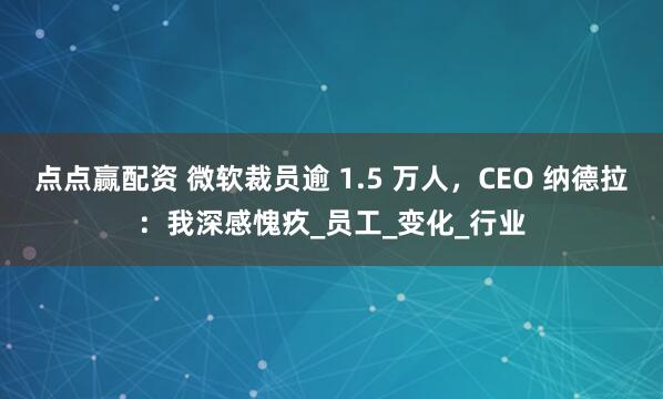 点点赢配资 微软裁员逾 1.5 万人，CEO 纳德拉：我深感愧疚_员工_变化_行业