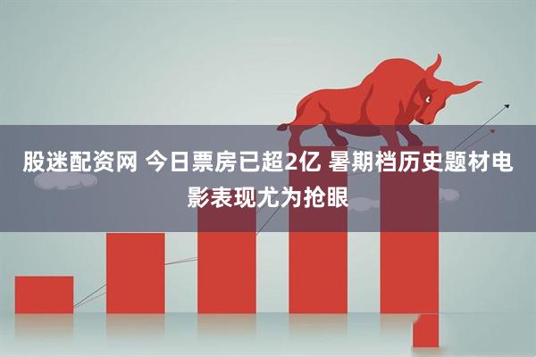 股迷配资网 今日票房已超2亿 暑期档历史题材电影表现尤为抢眼
