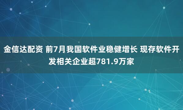 金信达配资 前7月我国软件业稳健增长 现存软件开发相关企业超781.9万家