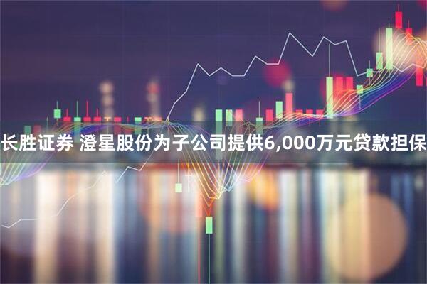 长胜证券 澄星股份为子公司提供6,000万元贷款担保