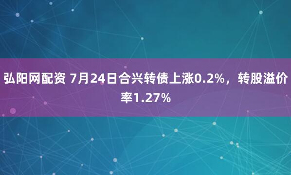 弘阳网配资 7月24日合兴转债上涨0.2%，转股溢价率1.27%