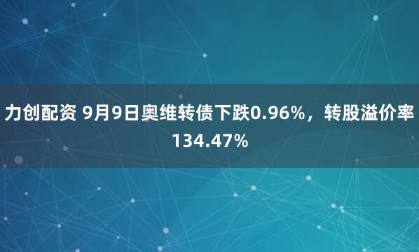 力创配资 9月9日奥维转债下跌0.96%，转股溢价率134.47%