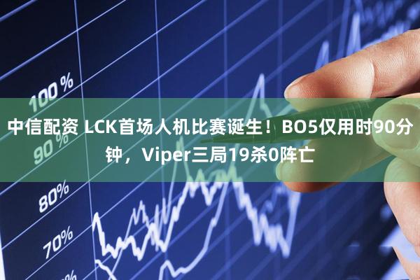 中信配资 LCK首场人机比赛诞生！BO5仅用时90分钟，Viper三局19杀0阵亡