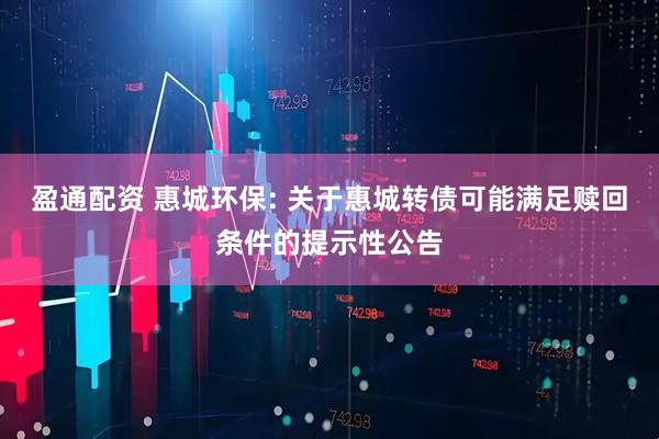 盈通配资 惠城环保: 关于惠城转债可能满足赎回条件的提示性公告