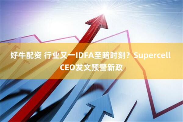 好牛配资 行业又一IDFA至暗时刻？Supercell CEO发文预警新政