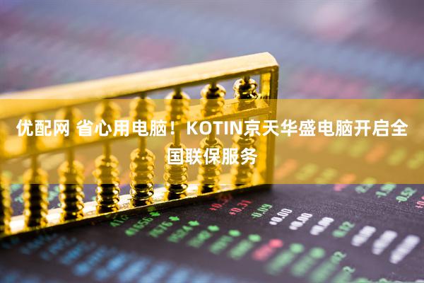 优配网 省心用电脑！KOTIN京天华盛电脑开启全国联保服务