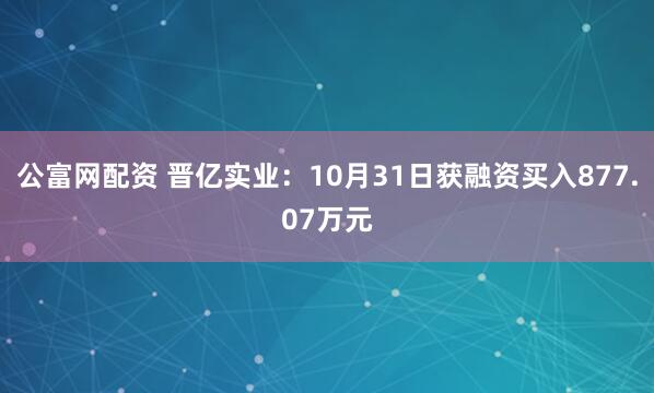 公富网配资 晋亿实业：10月31日获融资买入877.07万元