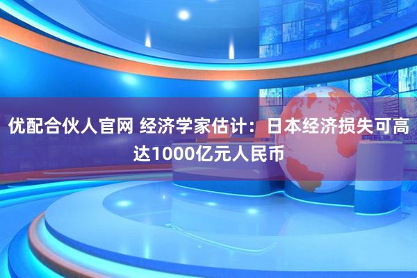 优配合伙人官网 经济学家估计：日本经济损失可高达1000亿元人民币