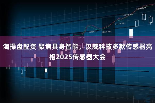 淘操盘配资 聚焦具身智能，汉威科技多款传感器亮相2025传感器大会