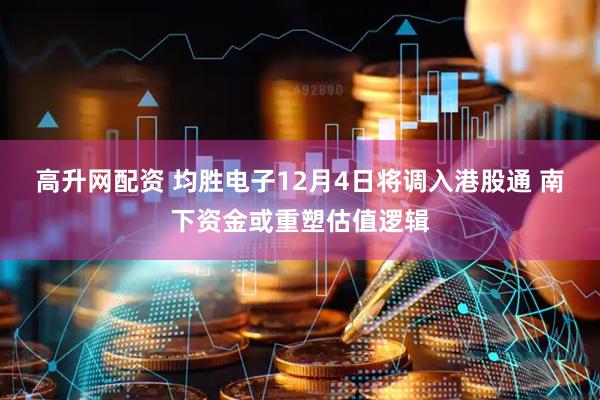 高升网配资 均胜电子12月4日将调入港股通 南下资金或重塑估值逻辑