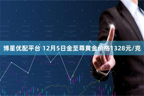 博星优配平台 12月5日金至尊黄金价格1328元/克