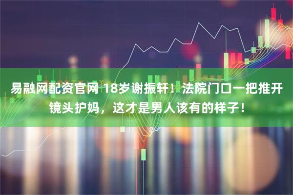 易融网配资官网 18岁谢振轩！法院门口一把推开镜头护妈，这才是男人该有的样子！