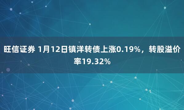 旺信证券 1月12日镇洋转债上涨0.19%，转股溢价率19.32%