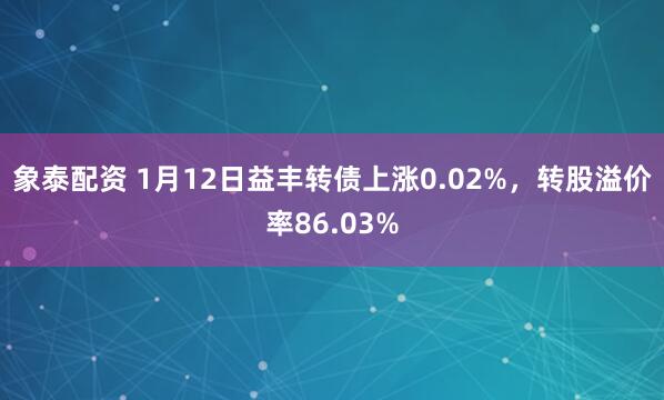 象泰配资 1月12日益丰转债上涨0.02%，转股溢价率86.03%