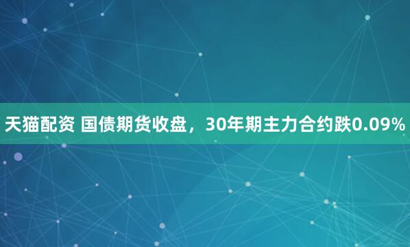 天猫配资 国债期货收盘，30年期主力合约跌0.09%