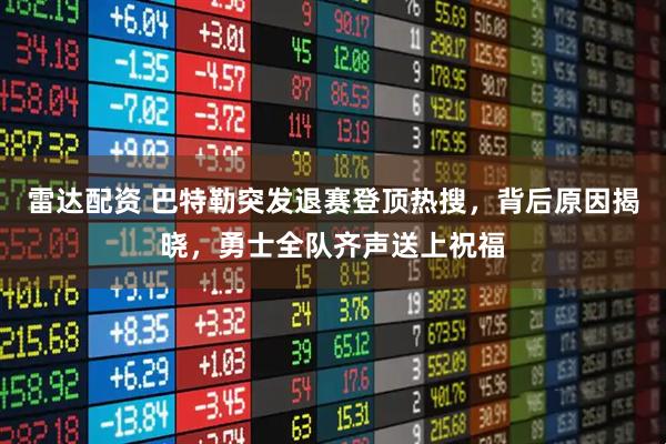 雷达配资 巴特勒突发退赛登顶热搜，背后原因揭晓，勇士全队齐声送上祝福