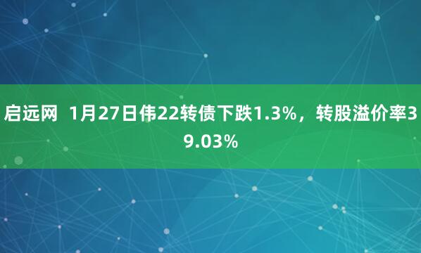 启远网  1月27日伟22转债下跌1.3%，转股溢价率39.03%