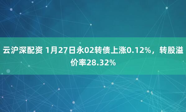 云沪深配资 1月27日永02转债上涨0.12%，转股溢价率28.32%
