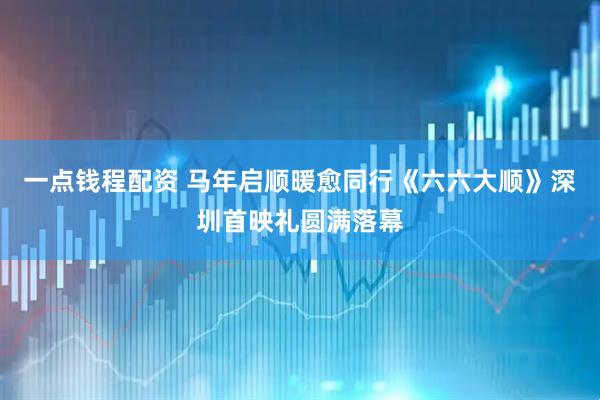 一点钱程配资 马年启顺暖愈同行《六六大顺》深圳首映礼圆满落幕