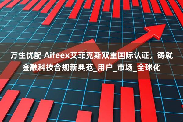 万生优配 Aifeex艾菲克斯双重国际认证，铸就金融科技合规新典范_用户_市场_全球化