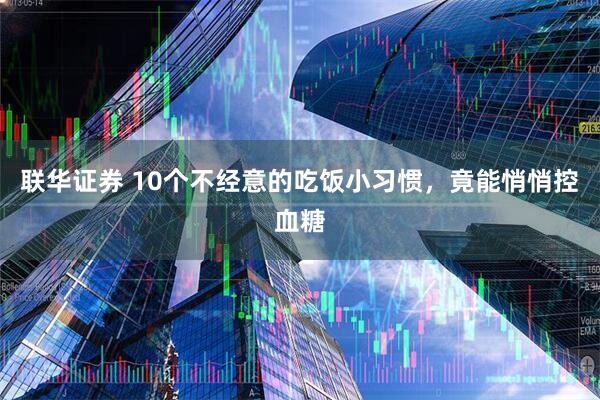 联华证券 10个不经意的吃饭小习惯，竟能悄悄控血糖