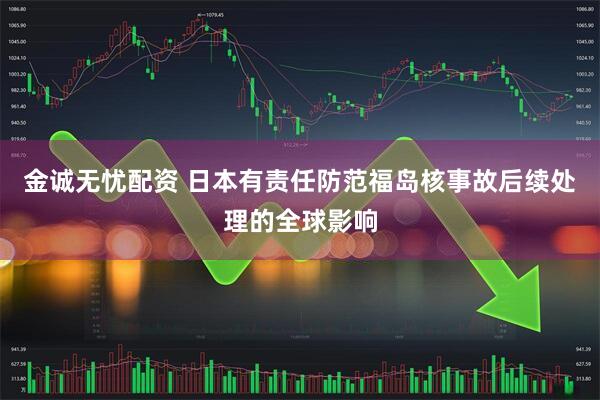 金诚无忧配资 日本有责任防范福岛核事故后续处理的全球影响